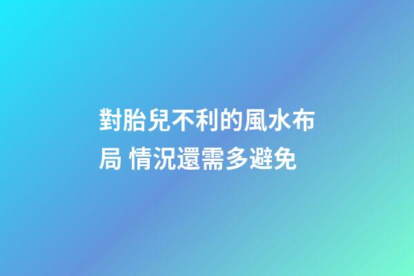 對胎兒不利的風水布局 情況還需多避免